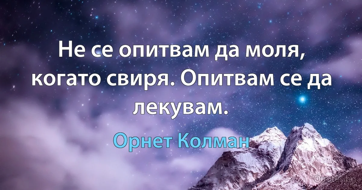 Не се опитвам да моля, когато свиря. Опитвам се да лекувам. (Орнет Колман)