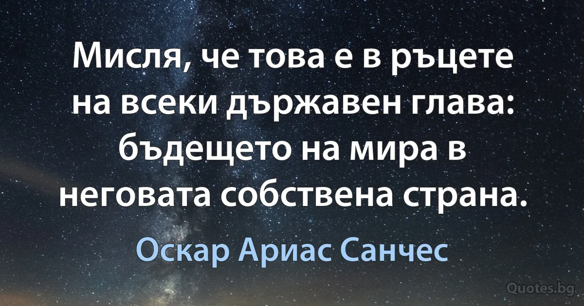 Мисля, че това е в ръцете на всеки държавен глава: бъдещето на мира в неговата собствена страна. (Оскар Ариас Санчес)