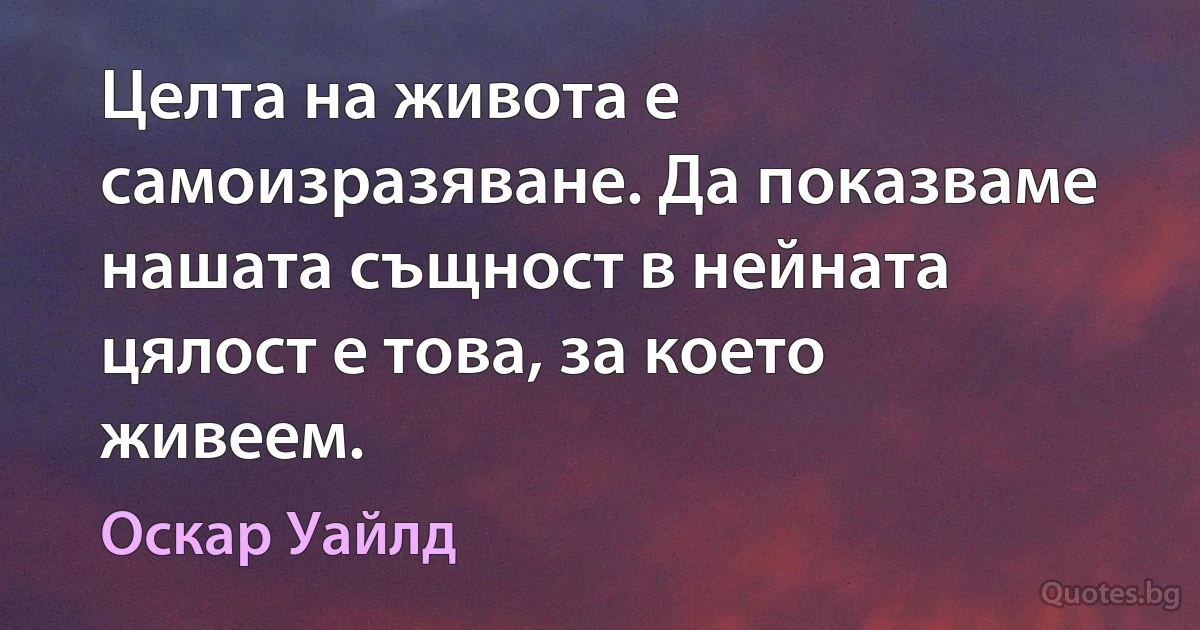 Целта на живота е самоизразяване. Да показваме нашата същност в нейната цялост е това, за което живеем. (Оскар Уайлд)