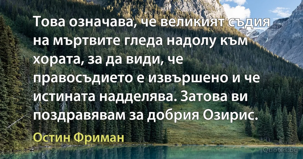 Това означава, че великият съдия на мъртвите гледа надолу към хората, за да види, че правосъдието е извършено и че истината надделява. Затова ви поздравявам за добрия Озирис. (Остин Фриман)