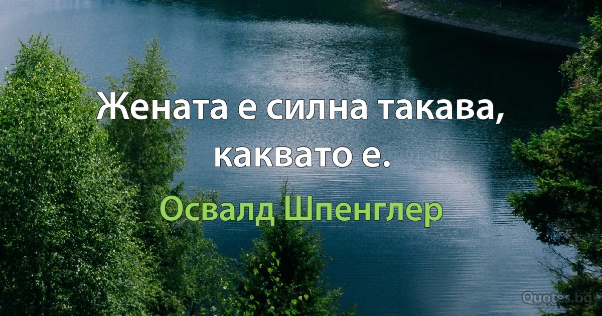 Жената е силна такава, каквато е. (Освалд Шпенглер)