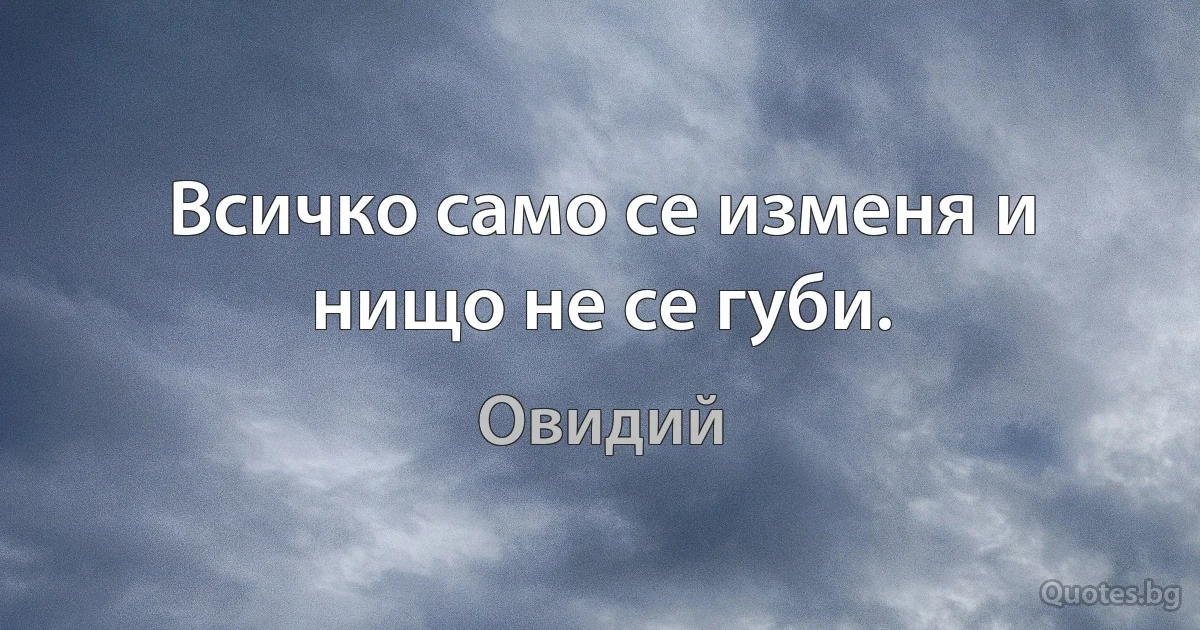 Всичко само се изменя и нищо не се губи. (Овидий)