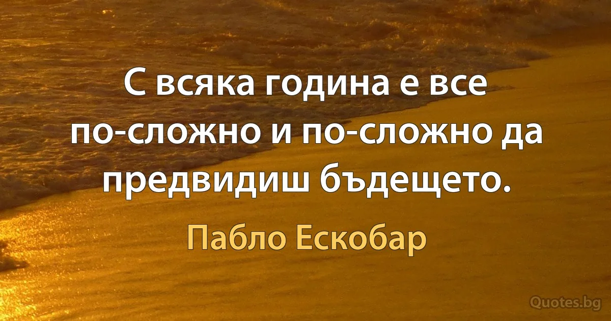 С всяка година е все по-сложно и по-сложно да предвидиш бъдещето. (Пабло Ескобар)