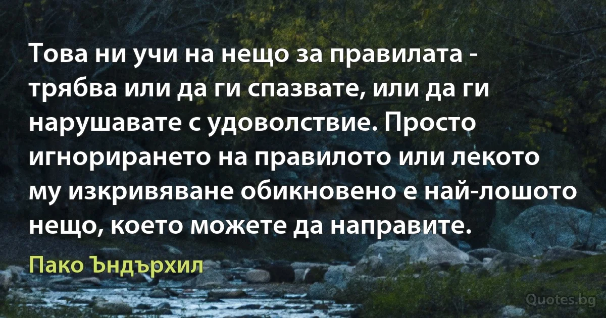 Това ни учи на нещо за правилата - трябва или да ги спазвате, или да ги нарушавате с удоволствие. Просто игнорирането на правилото или лекото му изкривяване обикновено е най-лошото нещо, което можете да направите. (Пако Ъндърхил)