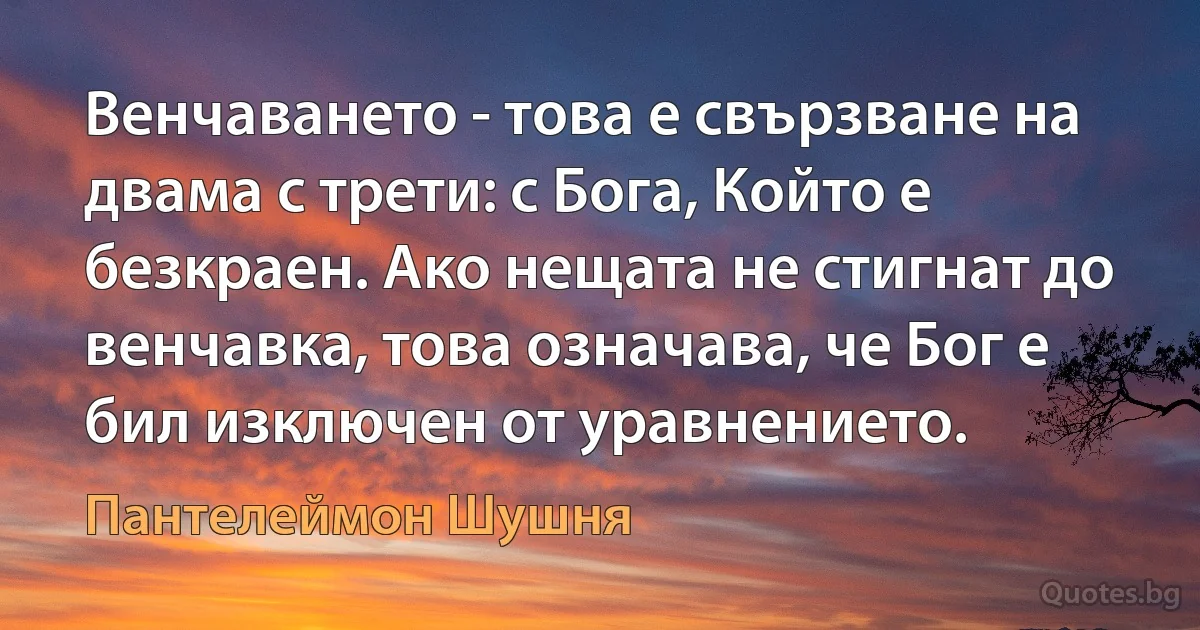 Венчаването - това е свързване на двама с трети: с Бога, Който е безкраен. Ако нещата не стигнат до венчавка, това означава, че Бог е бил изключен от уравнението. (Пантелеймон Шушня)