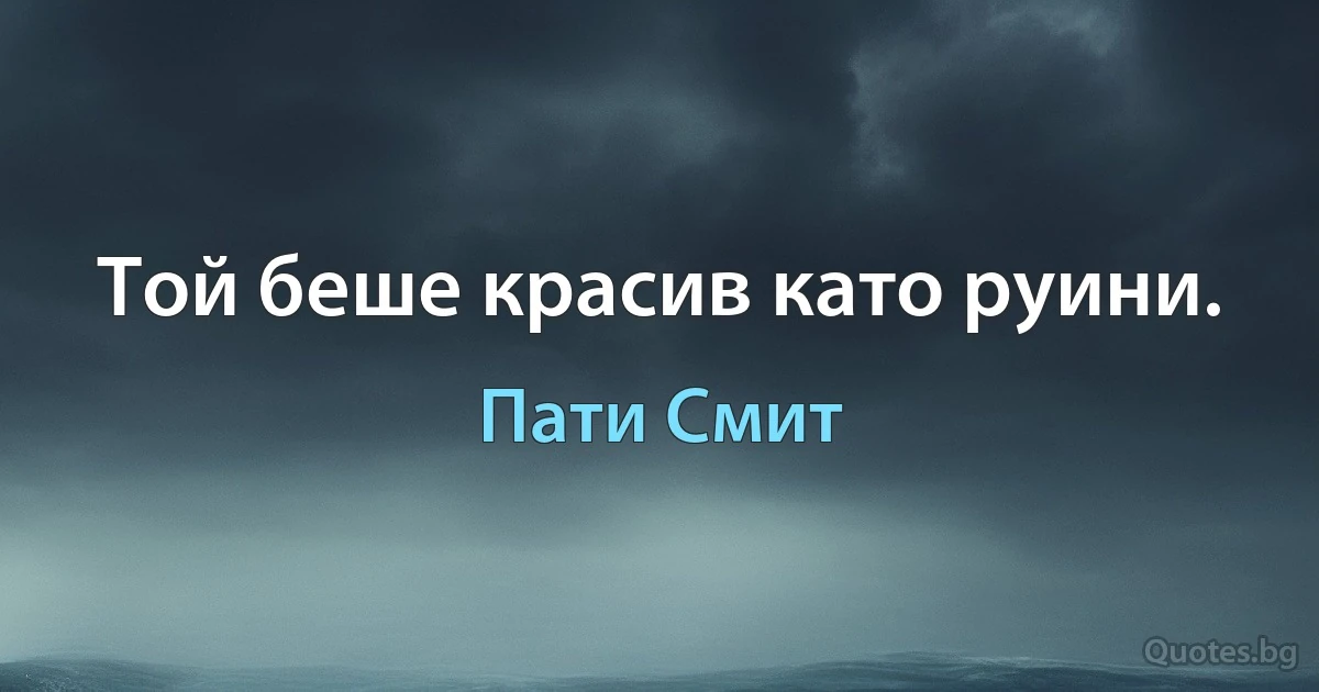 Той беше красив като руини. (Пати Смит)