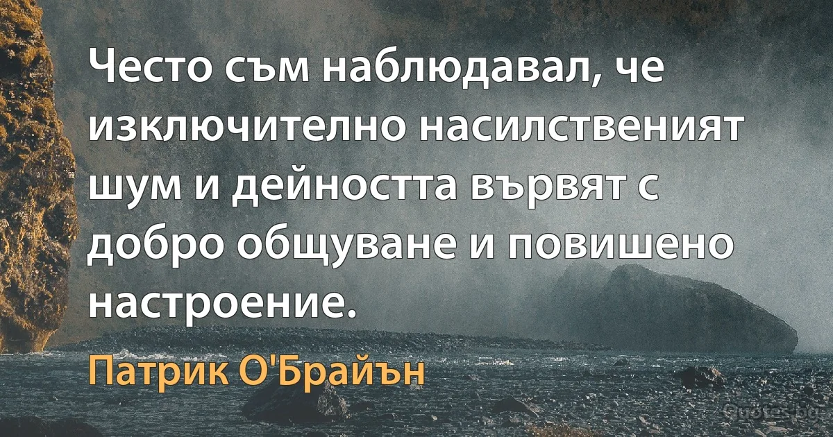 Често съм наблюдавал, че изключително насилственият шум и дейността вървят с добро общуване и повишено настроение. (Патрик О'Брайън)