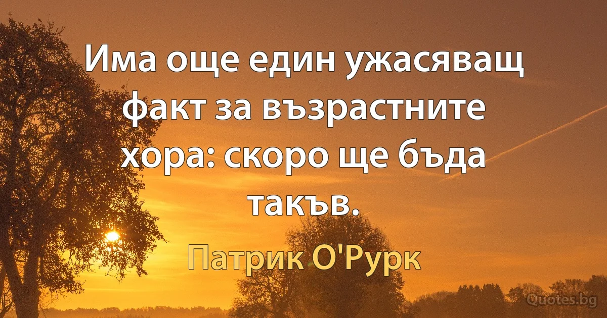 Има още един ужасяващ факт за възрастните хора: скоро ще бъда такъв. (Патрик О'Рурк)