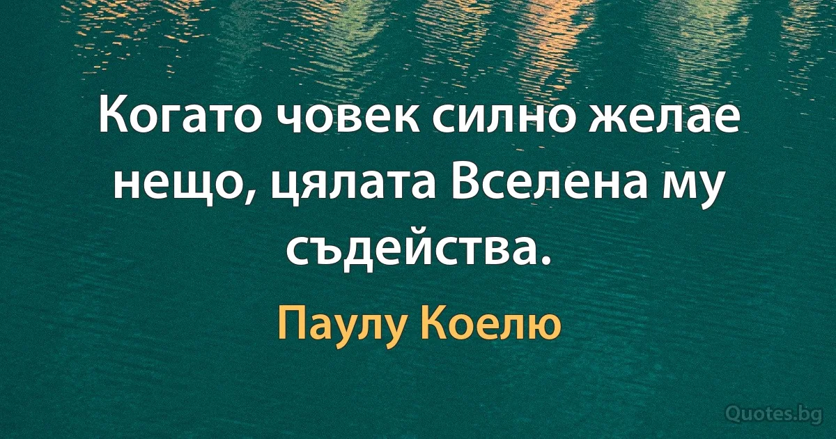 Когато човек силно желае нещо, цялата Вселена му съдейства. (Паулу Коелю)