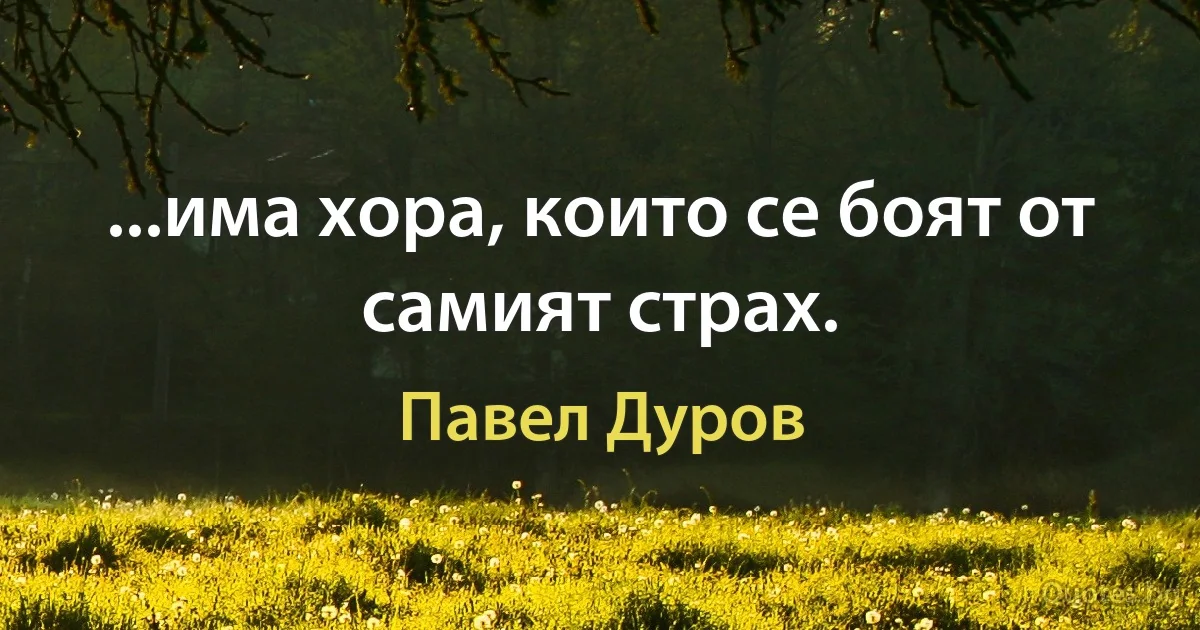 ...има хора, които се боят от самият страх. (Павел Дуров)