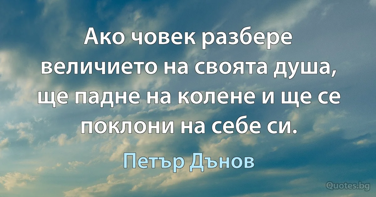 Ако човек разбере величието на своята душа, ще падне на колене и ще се поклони на себе си. (Петър Дънов)