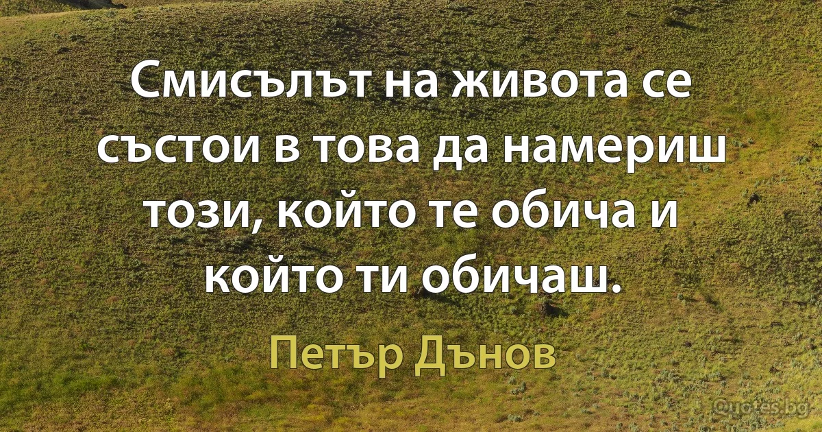 Смисълът на живота се състои в това да намериш този, който те обича и който ти обичаш. (Петър Дънов)