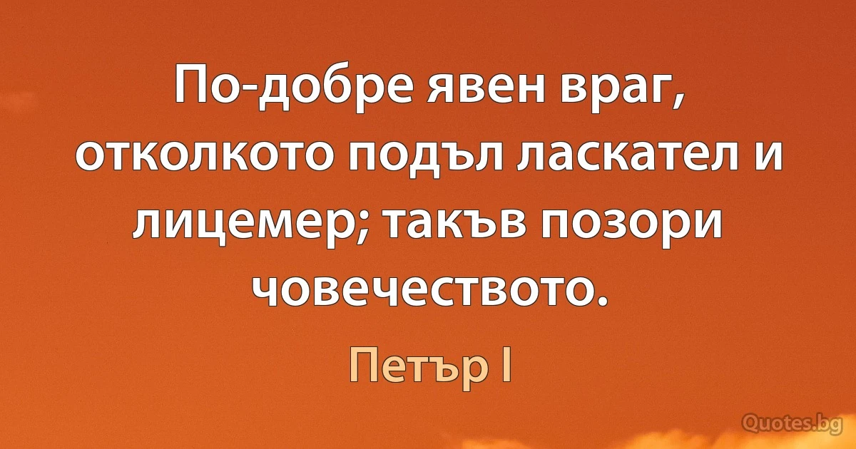 По-добре явен враг, отколкото подъл ласкател и лицемер; такъв позори човечеството. (Петър I)