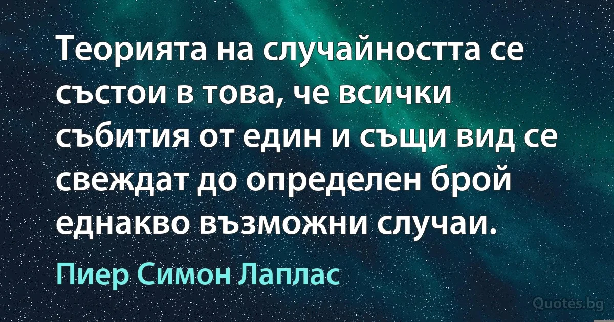 Теорията на случайността се състои в това, че всички събития от един и същи вид се свеждат до определен брой еднакво възможни случаи. (Пиер Симон Лаплас)