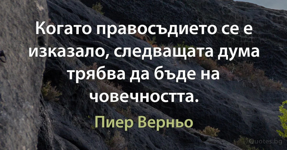 Когато правосъдието се е изказало, следващата дума трябва да бъде на човечността. (Пиер Верньо)