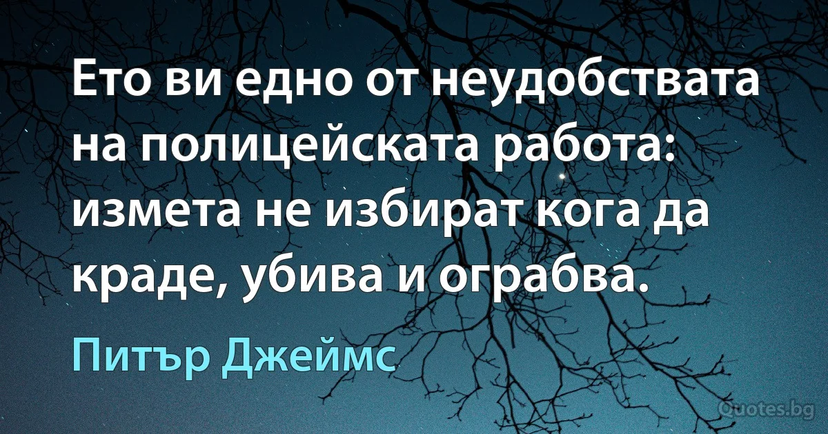 Ето ви едно от неудобствата на полицейската работа: измета не избират кога да краде, убива и ограбва. (Питър Джеймс)