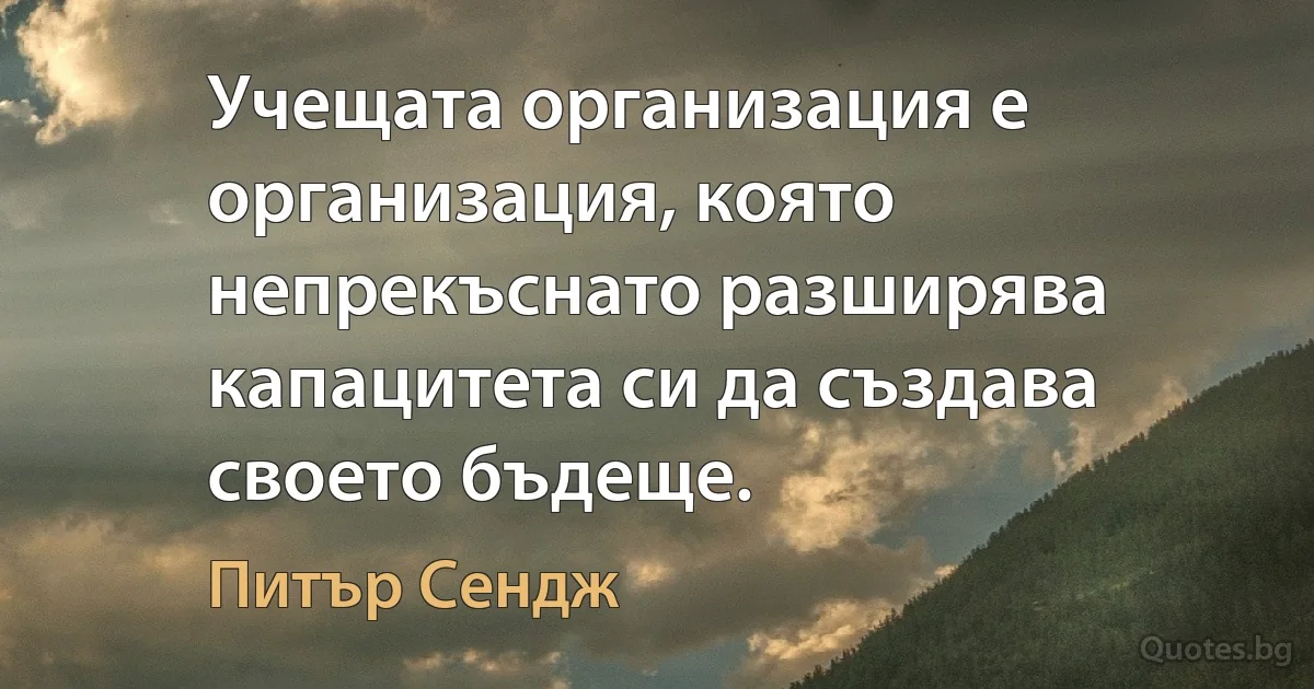 Учещата организация е организация, която непрекъснато разширява капацитета си да създава своето бъдеще. (Питър Сендж)