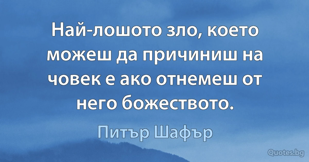 Най-лошото зло, което можеш да причиниш на човек е ако отнемеш от него божеството. (Питър Шафър)