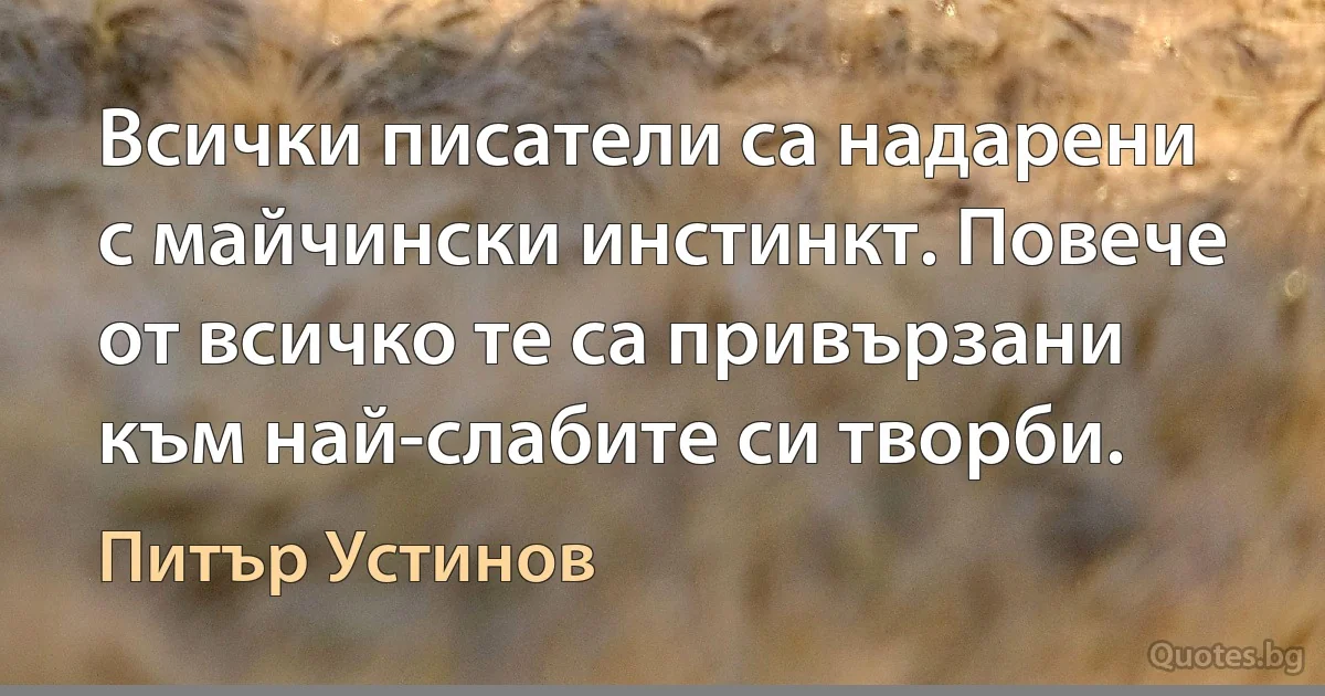 Всички писатели са надарени с майчински инстинкт. Повече от всичко те са привързани към най-слабите си творби. (Питър Устинов)