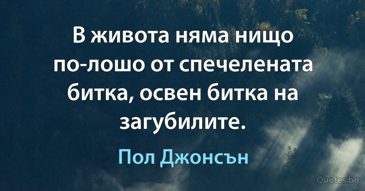 В живота няма нищо по-лошо от спечелената битка, освен битка на загубилите. (Пол Джонсън)