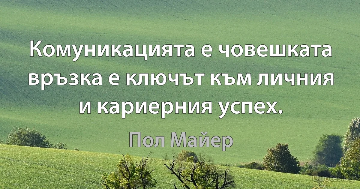 Комуникацията е човешката връзка е ключът към личния и кариерния успех. (Пол Майер)