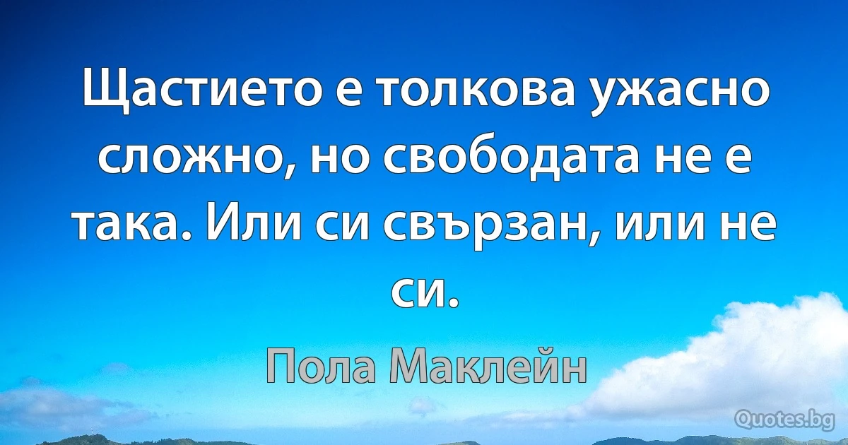 Щастието е толкова ужасно сложно, но свободата не е така. Или си свързан, или не си. (Пола Маклейн)