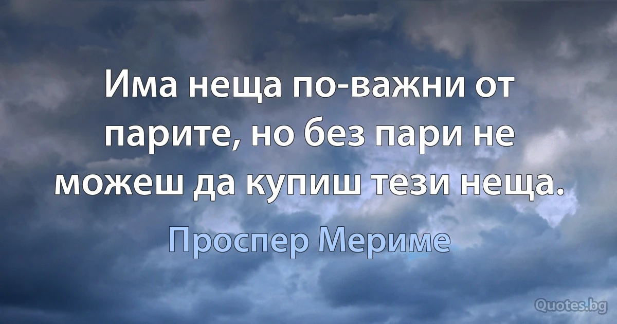 Има неща по-важни от парите, но без пари не можеш да купиш тези неща. (Проспер Мериме)