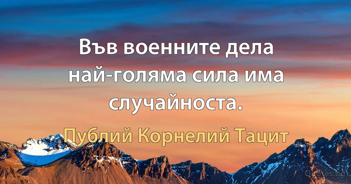 Във военните дела най-голяма сила има случайноста. (Публий Корнелий Тацит)