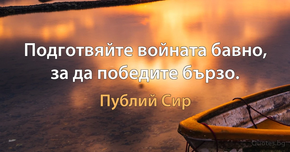 Подготвяйте войната бавно, за да победите бързо. (Публий Сир)