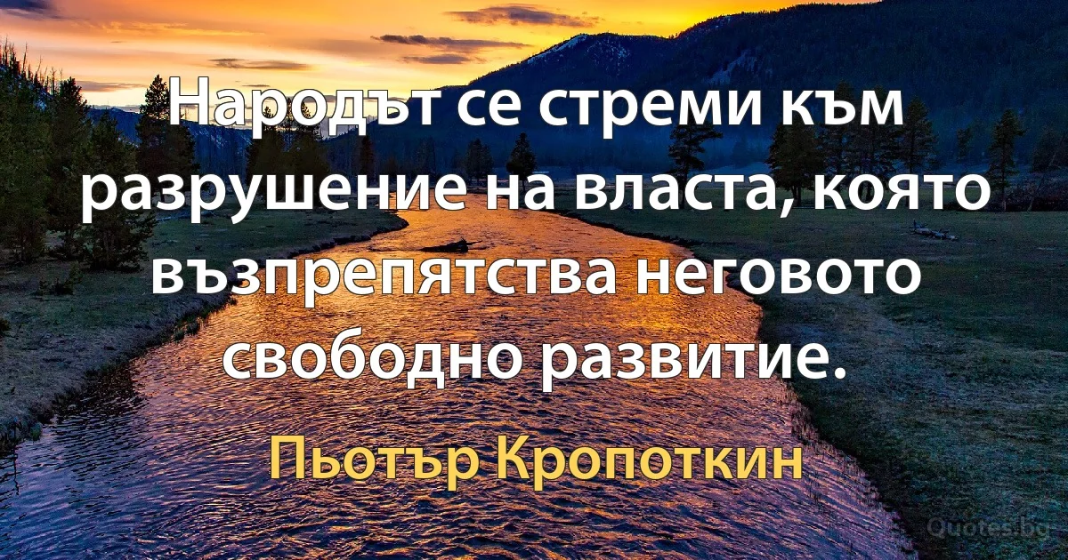 Народът се стреми към разрушение на власта, която възпрепятства неговото свободно развитие. (Пьотър Кропоткин)