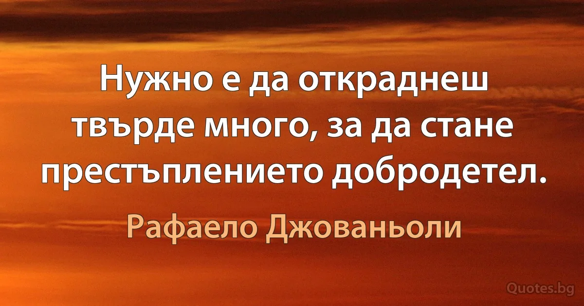 Нужно е да откраднеш твърде много, за да стане престъплението добродетел. (Рафаело Джованьоли)