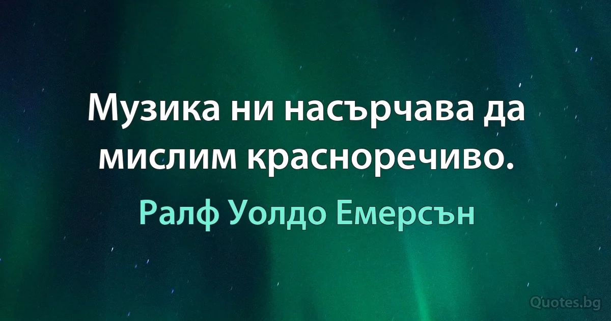 Музика ни насърчава да мислим красноречиво. (Ралф Уолдо Емерсън)