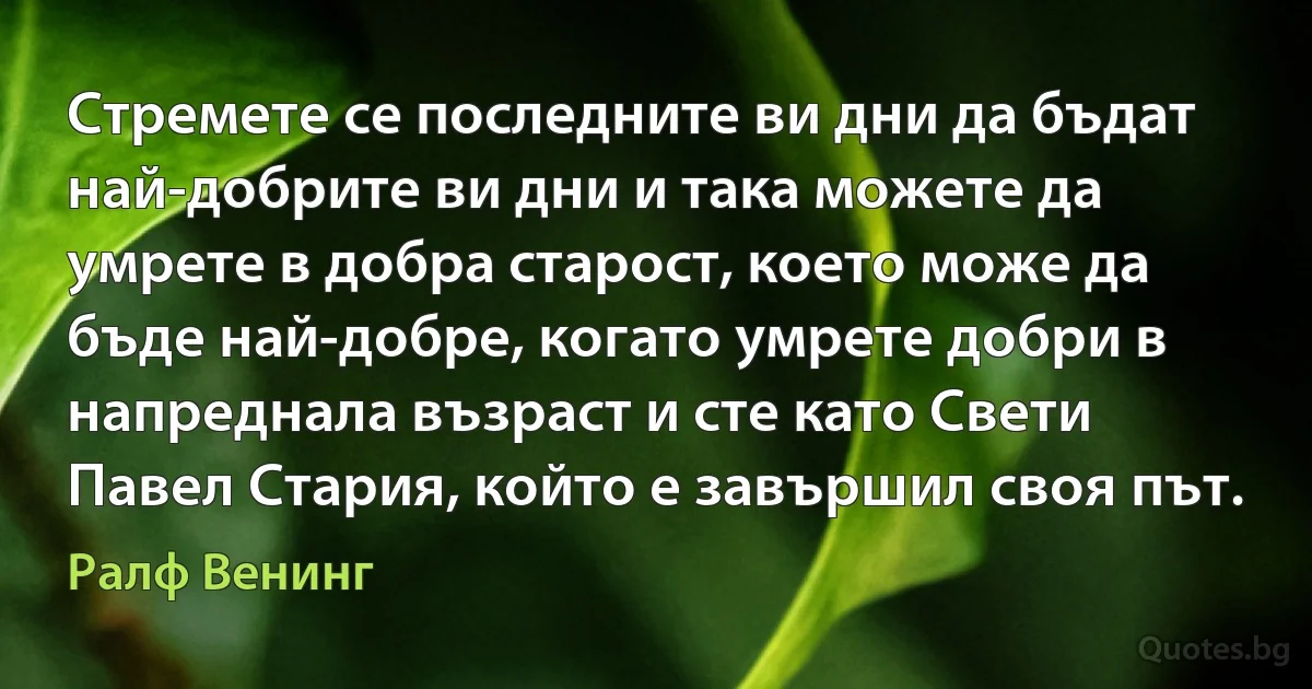 Стремете се последните ви дни да бъдат най-добрите ви дни и така можете да умрете в добра старост, което може да бъде най-добре, когато умрете добри в напреднала възраст и сте като Свети Павел Стария, който е завършил своя път. (Ралф Венинг)