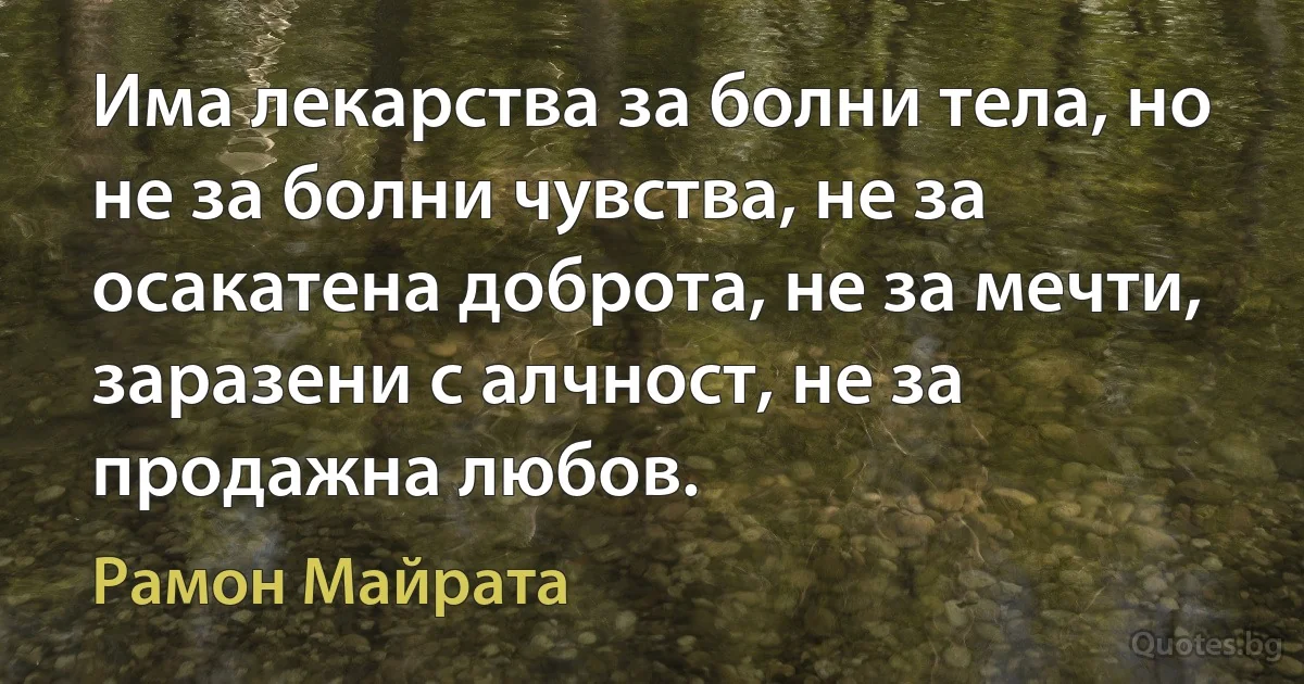 Има лекарства за болни тела, но не за болни чувства, не за осакатена доброта, не за мечти, заразени с алчност, не за продажна любов. (Рамон Майрата)