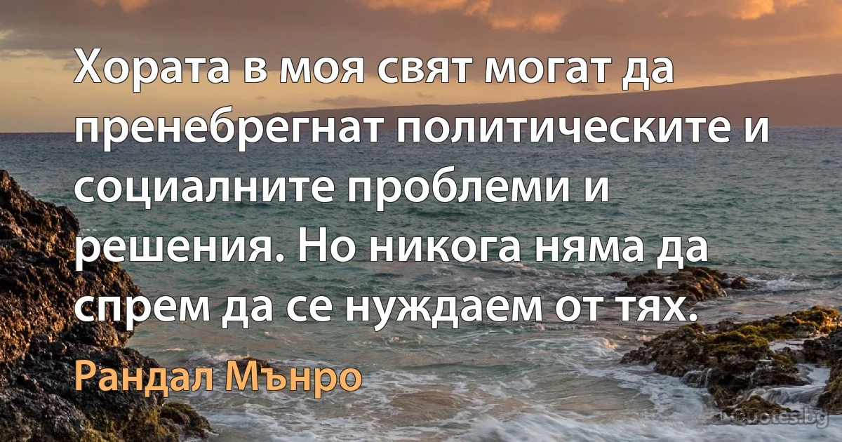 Хората в моя свят могат да пренебрегнат политическите и социалните проблеми и решения. Но никога няма да спрем да се нуждаем от тях. (Рандал Мънро)