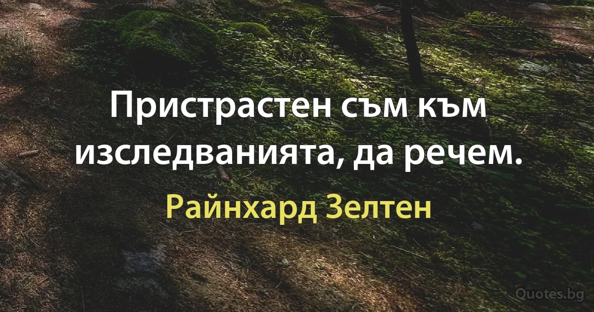 Пристрастен съм към изследванията, да речем. (Райнхард Зелтен)