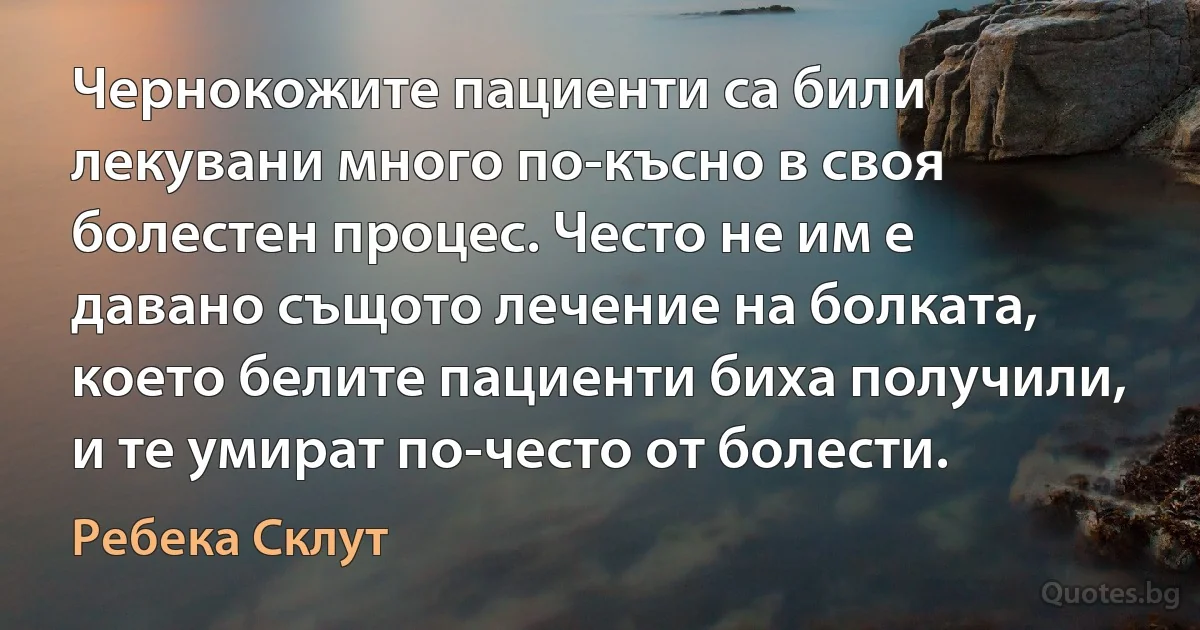 Чернокожите пациенти са били лекувани много по-късно в своя болестен процес. Често не им е давано същото лечение на болката, което белите пациенти биха получили, и те умират по-често от болести. (Ребека Склут)