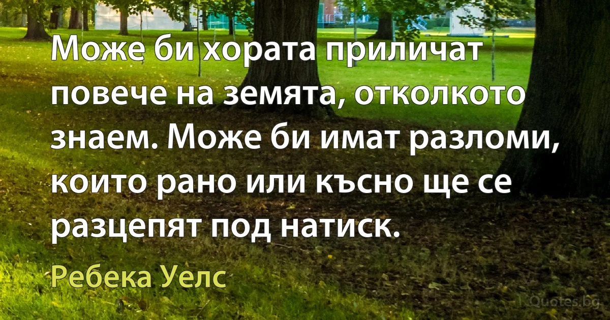 Може би хората приличат повече на земята, отколкото знаем. Може би имат разломи, които рано или късно ще се разцепят под натиск. (Ребека Уелс)