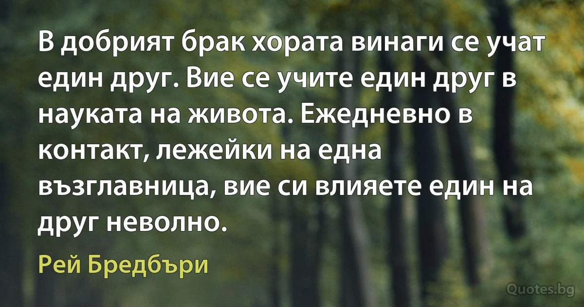 В добрият брак хората винаги се учат един друг. Вие се учите един друг в науката на живота. Ежедневно в контакт, лежейки на една възглавница, вие си влияете един на друг неволно. (Рей Бредбъри)