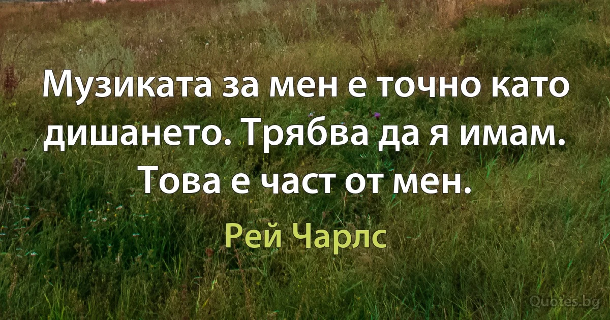 Музиката за мен е точно като дишането. Трябва да я имам. Това е част от мен. (Рей Чарлс)