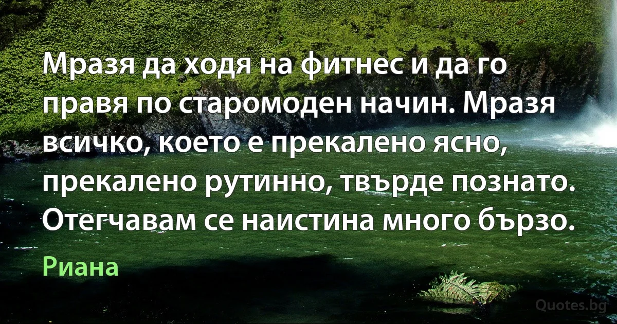 Мразя да ходя на фитнес и да го правя по старомоден начин. Мразя всичко, което е прекалено ясно, прекалено рутинно, твърде познато. Отегчавам се наистина много бързо. (Риана)