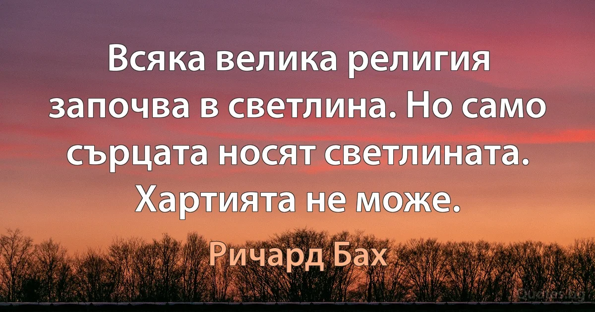 Всяка велика религия започва в светлина. Но само сърцата носят светлината. Хартията не може. (Ричард Бах)