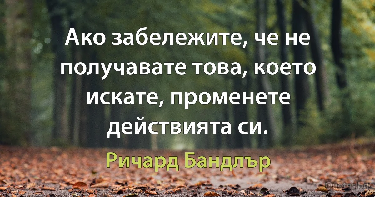 Ако забележите, че не получавате това, което искате, променете действията си. (Ричард Бандлър)