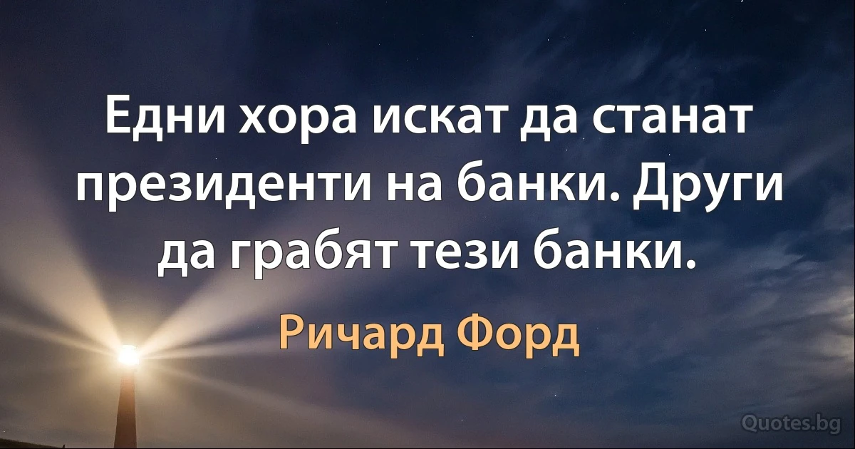 Едни хора искат да станат президенти на банки. Други да грабят тези банки. (Ричард Форд)