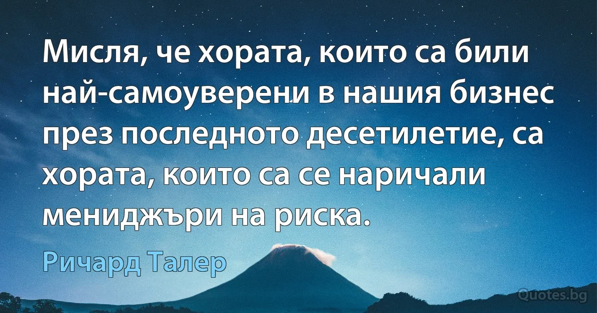 Мисля, че хората, които са били най-самоуверени в нашия бизнес през последното десетилетие, са хората, които са се наричали мениджъри на риска. (Ричард Талер)