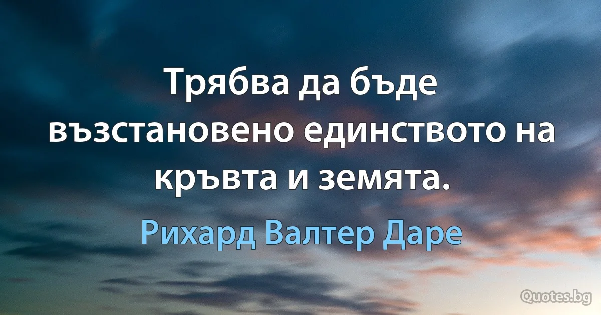 Трябва да бъде възстановено единството на кръвта и земята. (Рихард Валтер Даре)