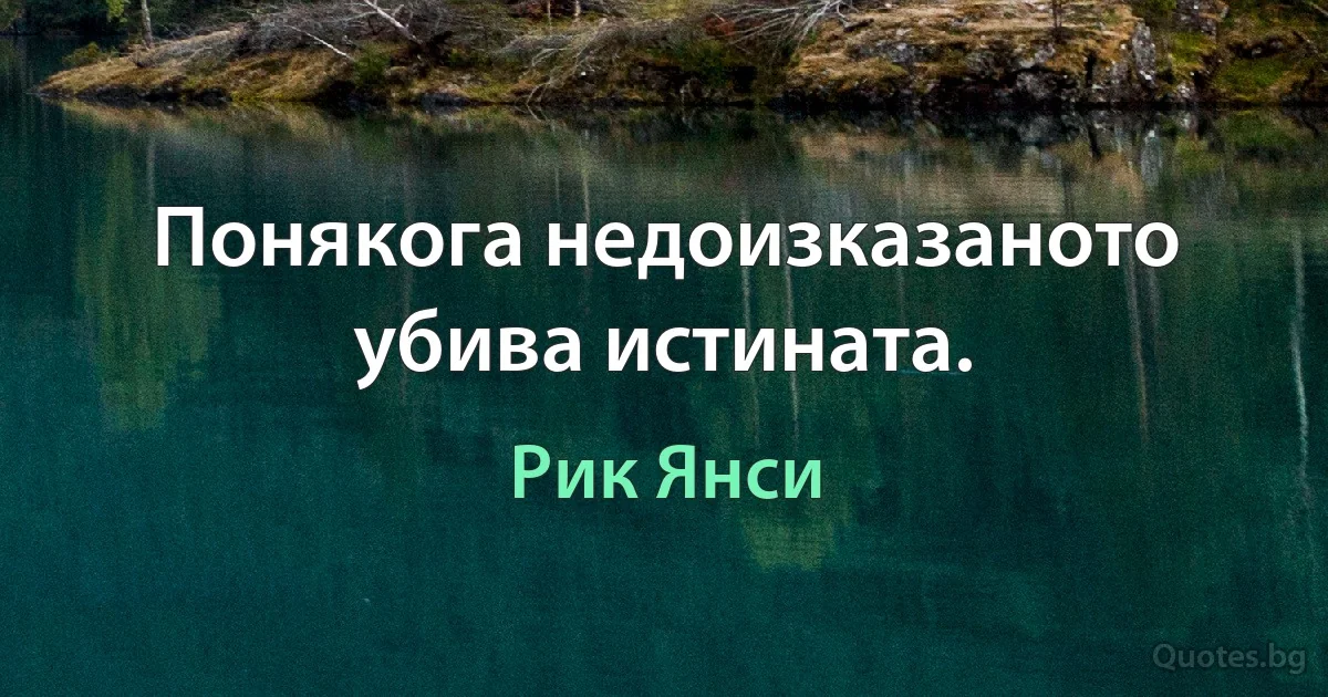 Понякога недоизказаното убива истината. (Рик Янси)