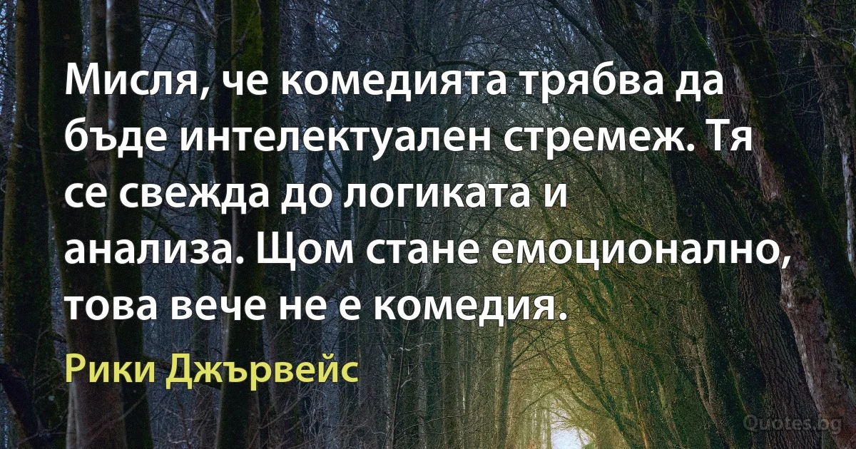 Мисля, че комедията трябва да бъде интелектуален стремеж. Тя се свежда до логиката и анализа. Щом стане емоционално, това вече не е комедия. (Рики Джървейс)