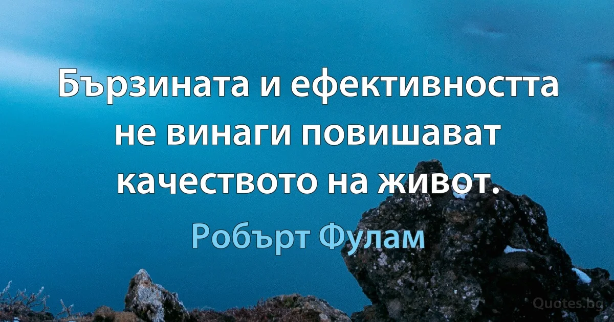 Бързината и ефективността не винаги повишават качеството на живот. (Робърт Фулам)