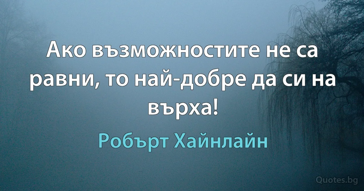 Ако възможностите не са равни, то най-добре да си на върха! (Робърт Хайнлайн)